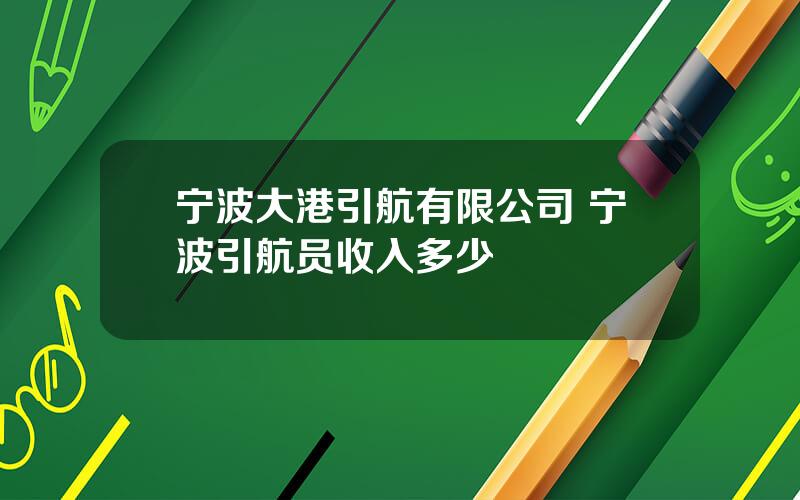 宁波大港引航有限公司 宁波引航员收入多少